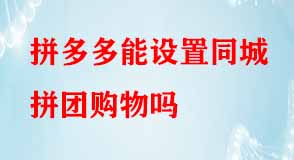 拼多多能設(shè)置同城拼團(tuán)購(gòu)物嗎